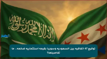 توقيع 47 اتفاقية بين السعودية وسوريا بقيمة استثمارية ضخمة.. ما تفاصيلها؟